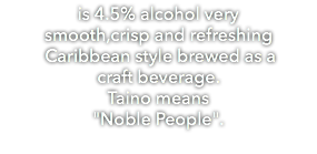 is 4.5% alcohol very smooth,crisp and refreshing Caribbean style brewed as a craft beverage. Taino means "Noble People". 