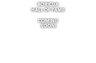 BORICUA HALL OF FAME COMING SOON!