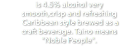 is 4.5% alcohol very smooth,crisp and refreshing Caribbean style brewed as a craft beverage. Taino means "Noble People". 
